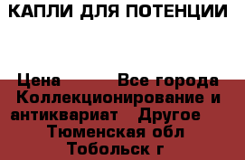 КАПЛИ ДЛЯ ПОТЕНЦИИ  › Цена ­ 990 - Все города Коллекционирование и антиквариат » Другое   . Тюменская обл.,Тобольск г.